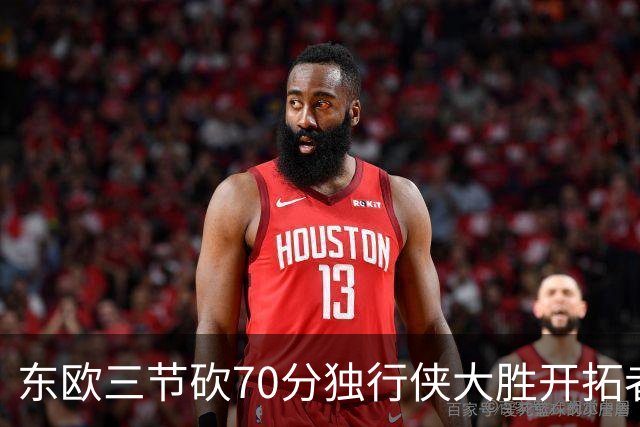 东欧三节砍70分独行侠大胜开拓者 尼克斯擒牛